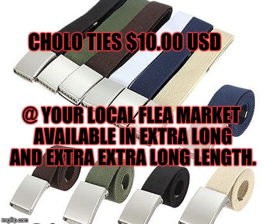Cholo Ties | CHOLO TIES $10.00 USD; @ YOUR LOCAL FLEA MARKET AVAILABLE IN EXTRA LONG AND EXTRA EXTRA LONG LENGTH. | image tagged in flea market,cholo | made w/ Imgflip meme maker