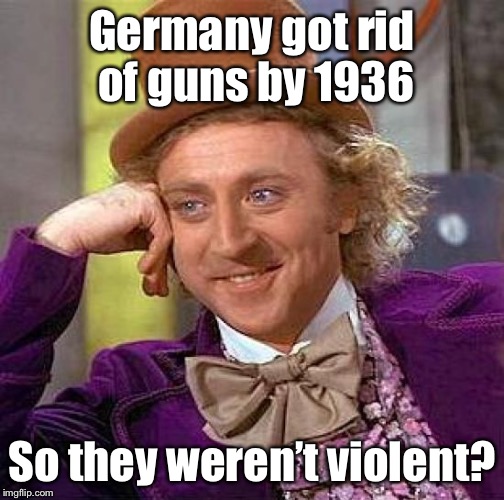 Creepy Condescending Wonka Meme | Germany got rid of guns by 1936 So they weren’t violent? | image tagged in memes,creepy condescending wonka | made w/ Imgflip meme maker