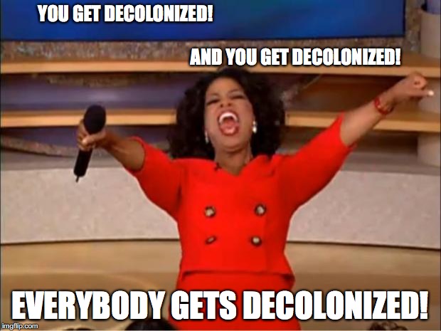 Oprah You Get A Meme | YOU GET DECOLONIZED!





















































 
                                                                              AND YOU GET DECOLONIZED! EVERYBODY GETS DECOLONIZED! | image tagged in memes,oprah you get a | made w/ Imgflip meme maker