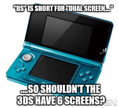 And shouldn't the 2DS have 4? | "DS" IS SHORT FOR "DUAL SCREEN...."; ....SO SHOULDN'T THE 3DS HAVE 6 SCREENS? | image tagged in ds,3ds | made w/ Imgflip meme maker