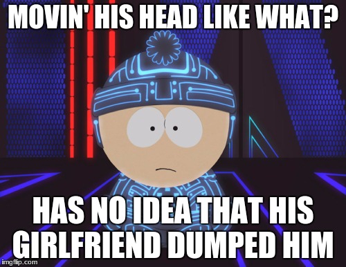 South Park tron | MOVIN' HIS HEAD LIKE WHAT? HAS NO IDEA THAT HIS GIRLFRIEND DUMPED HIM | image tagged in ackreik | made w/ Imgflip meme maker