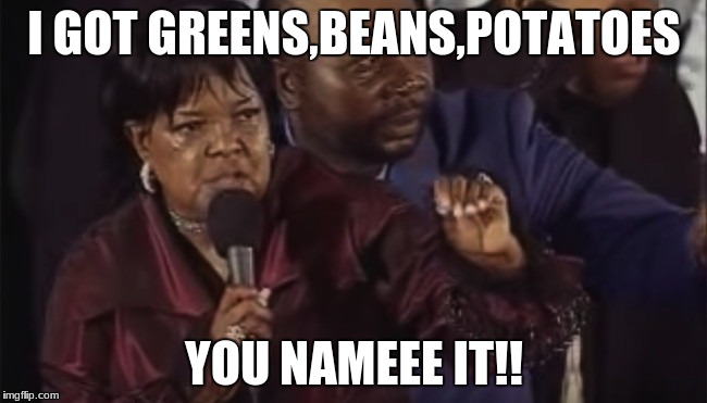 You Name It! | I GOT GREENS,BEANS,POTATOES; YOU NAMEEE IT!! | image tagged in you name it | made w/ Imgflip meme maker