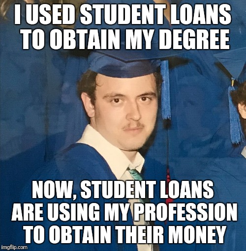 Graduation Kid? | I USED STUDENT LOANS TO OBTAIN MY DEGREE; NOW, STUDENT LOANS ARE USING MY PROFESSION TO OBTAIN THEIR MONEY | image tagged in graduation kid | made w/ Imgflip meme maker