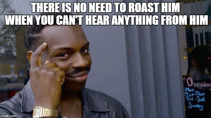 Roll Safe Think About It | THERE IS NO NEED TO ROAST HIM WHEN YOU CAN'T HEAR ANYTHING FROM HIM | image tagged in memes,roll safe think about it | made w/ Imgflip meme maker