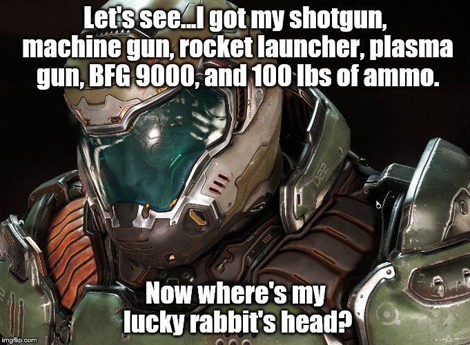 DOOM marine | Let's see...I got my shotgun, machine gun, rocket launcher, plasma gun, BFG 9000, and 100 lbs of ammo. Now where's my lucky rabbit's head? | image tagged in doom | made w/ Imgflip meme maker