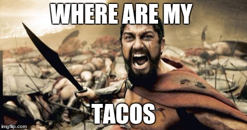Sparta Leonidas | WHERE ARE MY; TACOS | image tagged in memes,sparta leonidas | made w/ Imgflip meme maker