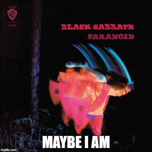 Black Sabbath Paranoid | MAYBE I AM | image tagged in memes,black sabbath,paranoid,heavy metal,iron man,heavy metal classics | made w/ Imgflip meme maker