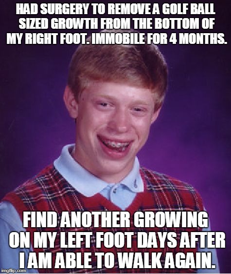 Bad Luck Brian Meme | HAD SURGERY TO REMOVE A GOLF BALL SIZED GROWTH FROM THE BOTTOM OF MY RIGHT FOOT. IMMOBILE FOR 4 MONTHS. FIND ANOTHER GROWING ON MY LEFT FOOT DAYS AFTER I AM ABLE TO WALK AGAIN. | image tagged in memes,bad luck brian | made w/ Imgflip meme maker