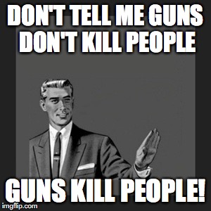 Kill Yourself Guy Meme | DON'T TELL ME GUNS DON'T KILL PEOPLE; GUNS KILL PEOPLE! | image tagged in memes,kill yourself guy | made w/ Imgflip meme maker