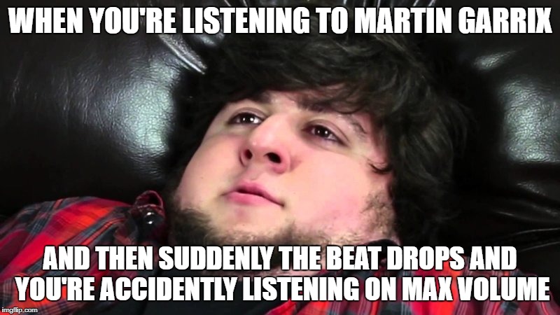 when the beat drops | WHEN YOU'RE LISTENING TO MARTIN GARRIX; AND THEN SUDDENLY THE BEAT DROPS AND YOU'RE ACCIDENTLY LISTENING ON MAX VOLUME | image tagged in jontron | made w/ Imgflip meme maker