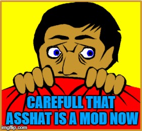 CAREFULL THAT ASSHAT IS A MOD NOW | made w/ Imgflip meme maker