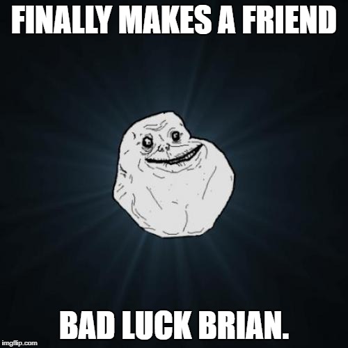 Don't Know if this is a Reupload or not. Oh well. | FINALLY MAKES A FRIEND; BAD LUCK BRIAN. | image tagged in memes,forever alone | made w/ Imgflip meme maker