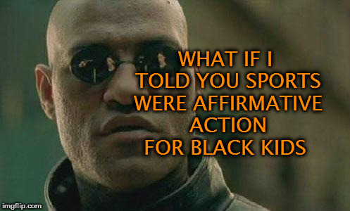 what if I told you  | WHAT IF I TOLD YOU SPORTS WERE AFFIRMATIVE ACTION FOR BLACK KIDS | image tagged in what if i told you | made w/ Imgflip meme maker