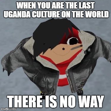Emo Ugandan Knuckle | WHEN YOU ARE THE LAST UGANDA CULTURE ON THE WORLD; THERE IS NO WAY | image tagged in emo ugandan knuckle | made w/ Imgflip meme maker