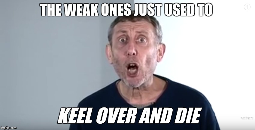 THE WEAK ONES JUST USED TO; KEEL OVER AND DIE | image tagged in michael rosen | made w/ Imgflip meme maker