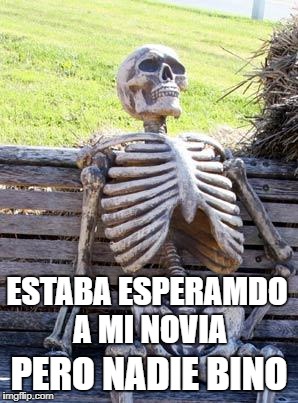 Waiting Skeleton Meme | ESTABA ESPERAMDO A MI NOVIA; PERO NADIE BINO | image tagged in memes,waiting skeleton | made w/ Imgflip meme maker
