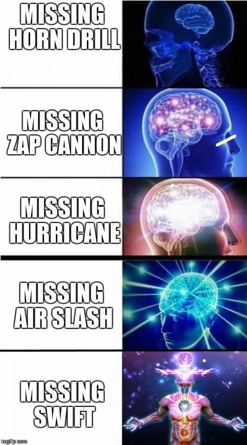 Expanding Brain Meme | MISSING HORN DRILL; MISSING ZAP CANNON; MISSING HURRICANE; MISSING AIR SLASH; MISSING SWIFT | image tagged in expanding brain meme | made w/ Imgflip meme maker