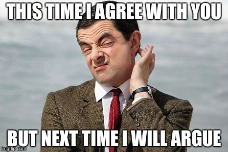 Mr Bean | THIS TIME I AGREE WITH YOU; BUT NEXT TIME I WILL ARGUE | image tagged in mr bean | made w/ Imgflip meme maker