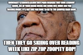 Trill Cosby | UNIVERSITY STUDENTS CLAIM THEY POOR BECAUSE THEY HAVE STUDENT LOANS. ALL OF YOUR BASIC NEEDS ARE BEING MET, WHAT ARE YOU TALKING ABOUT. IT'S NOT LIKE YOU HAVE TO GO TO THE CAMPUS FOOD BANK. THEN THEY GO SKIING OVER READING WEEK LIKE ZIP ZOP ZOOPITY BOP! | image tagged in university,poor,bill cosby | made w/ Imgflip meme maker