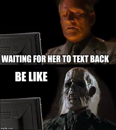 I'll Just Wait Here | WAITING FOR HER TO TEXT BACK; BE LIKE | image tagged in memes,ill just wait here | made w/ Imgflip meme maker