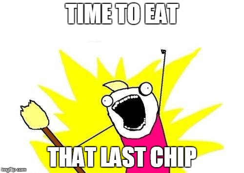 X All The Y Meme | TIME TO EAT; THAT LAST CHIP | image tagged in memes,x all the y | made w/ Imgflip meme maker