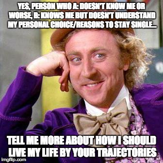 Willy Wonka Blank | YES, PERSON WHO A: DOESN'T KNOW ME OR WORSE, B: KNOWS ME BUT DOESN'T UNDERSTAND MY PERSONAL CHOICE/REASONS TO STAY SINGLE... TELL ME MORE ABOUT HOW I SHOULD LIVE MY LIFE BY YOUR TRAJECTORIES | image tagged in willy wonka blank | made w/ Imgflip meme maker