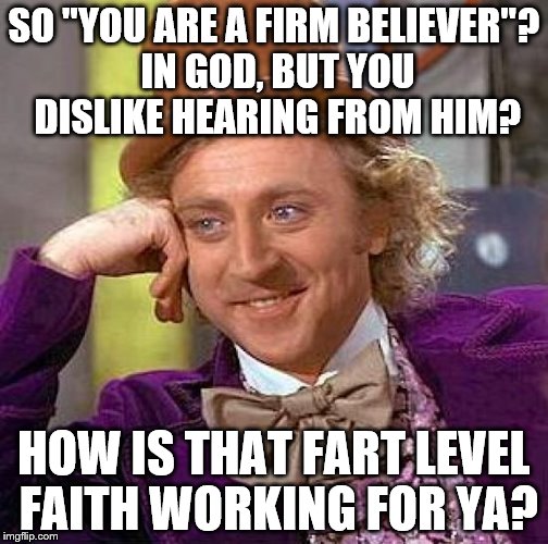 Creepy Condescending Wonka | SO "YOU ARE A FIRM BELIEVER"? IN GOD, BUT YOU DISLIKE HEARING FROM HIM? HOW IS THAT FART LEVEL FAITH WORKING FOR YA? | image tagged in memes,creepy condescending wonka | made w/ Imgflip meme maker