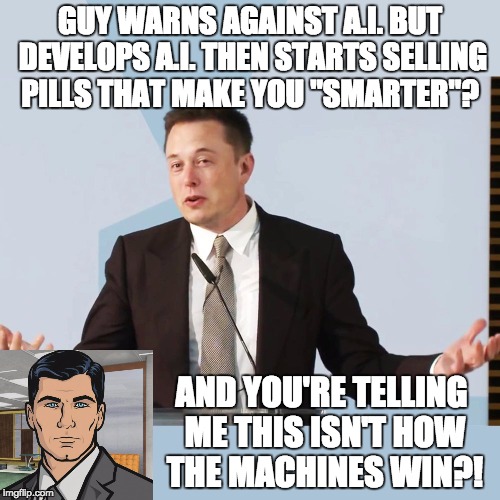 Elon Musk | GUY WARNS AGAINST A.I. BUT DEVELOPS A.I. THEN STARTS SELLING PILLS THAT MAKE YOU "SMARTER"? AND YOU'RE TELLING ME THIS ISN'T HOW THE MACHINES WIN?! | image tagged in elon musk | made w/ Imgflip meme maker