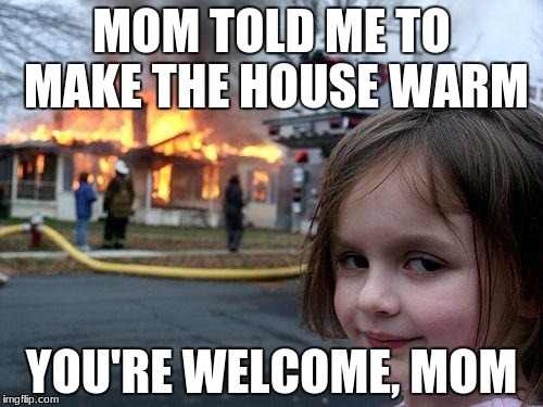 Disaster Girl | MOM TOLD ME TO MAKE THE HOUSE WARM; YOU'RE WELCOME, MOM | image tagged in memes,disaster girl | made w/ Imgflip meme maker