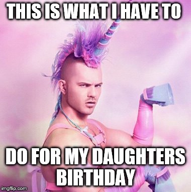 Unicorn MAN Meme | THIS IS WHAT I HAVE TO; DO FOR MY DAUGHTERS BIRTHDAY | image tagged in memes,unicorn man | made w/ Imgflip meme maker