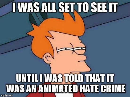 Futurama Fry Meme | I WAS ALL SET TO SEE IT UNTIL I WAS TOLD THAT IT WAS AN ANIMATED HATE CRIME | image tagged in memes,futurama fry | made w/ Imgflip meme maker