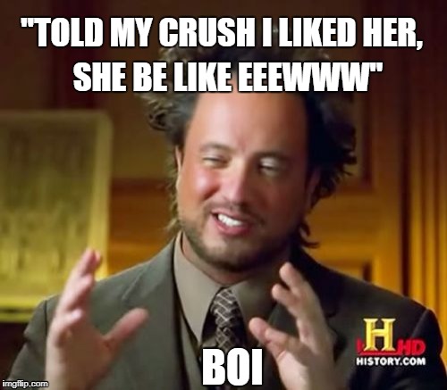 Best friend be like | SHE BE LIKE EEEWWW"; "TOLD MY CRUSH I LIKED HER, BOI | image tagged in memes,ancient aliens | made w/ Imgflip meme maker
