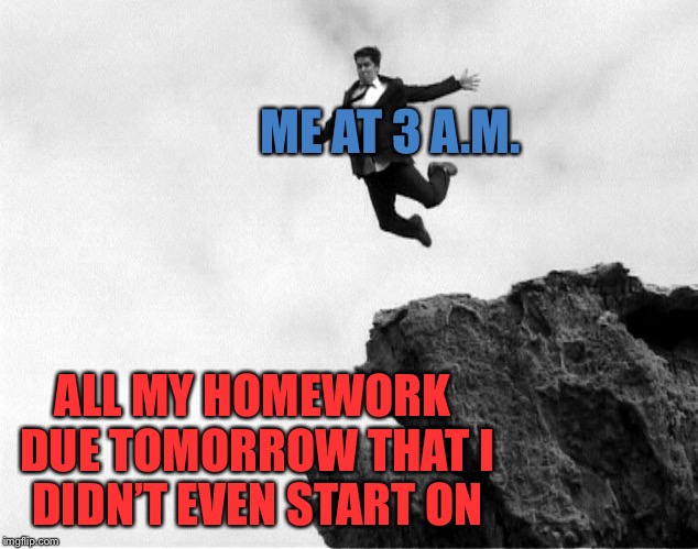Me right now | ME AT 3 A.M. ALL MY HOMEWORK DUE TOMORROW THAT I DIDN’T EVEN START ON | image tagged in man jumping off a cliff,homework | made w/ Imgflip meme maker
