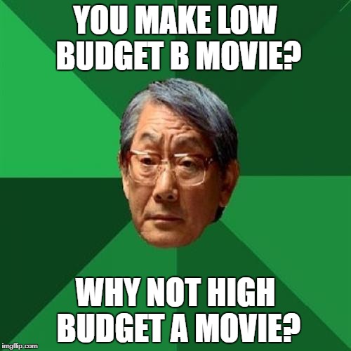 High Expectations Asian Father Meme | YOU MAKE LOW BUDGET B MOVIE? WHY NOT HIGH BUDGET A MOVIE? | image tagged in memes,high expectations asian father | made w/ Imgflip meme maker