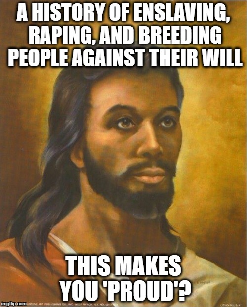 Real Jesus | A HISTORY OF ENSLAVING, RAPING, AND BREEDING PEOPLE AGAINST THEIR WILL THIS MAKES YOU 'PROUD'? | image tagged in real jesus | made w/ Imgflip meme maker