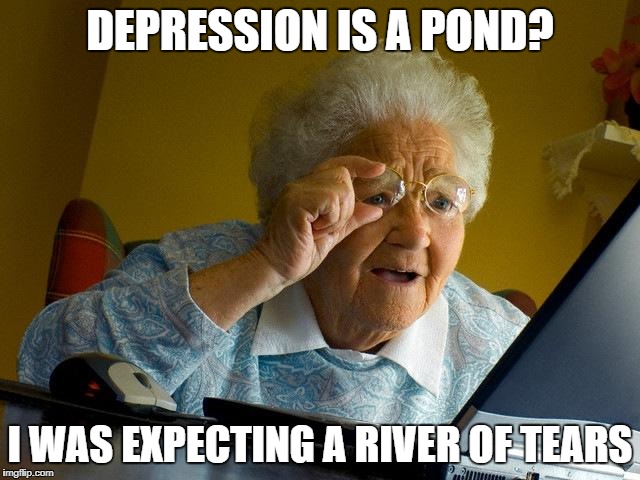 Grandma Finds The Internet Meme | DEPRESSION IS A POND? I WAS EXPECTING A RIVER OF TEARS | image tagged in memes,grandma finds the internet | made w/ Imgflip meme maker