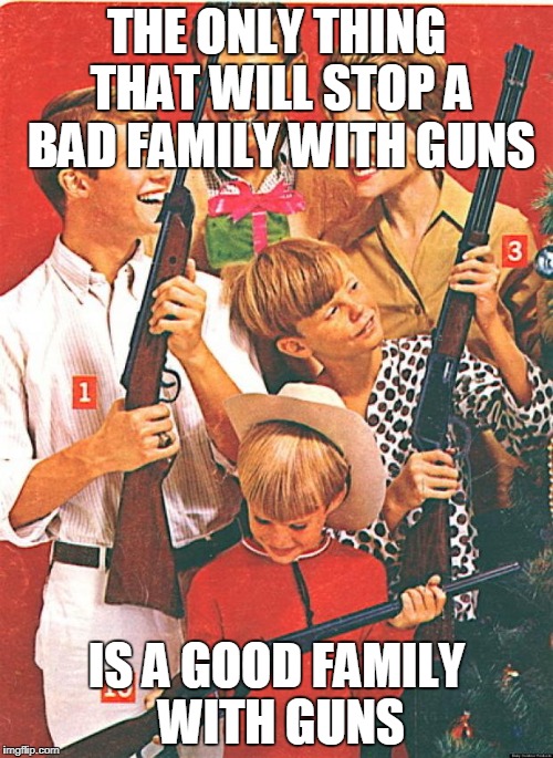 Christmas Guns | THE ONLY THING THAT WILL STOP A BAD FAMILY WITH GUNS; IS A GOOD FAMILY WITH GUNS | image tagged in christmas guns | made w/ Imgflip meme maker