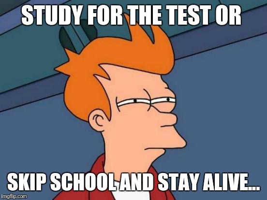 Futurama Fry Meme | STUDY FOR THE TEST OR; SKIP SCHOOL AND STAY ALIVE... | image tagged in memes,futurama fry,funny memes,first world problems,the most interesting man in the world | made w/ Imgflip meme maker