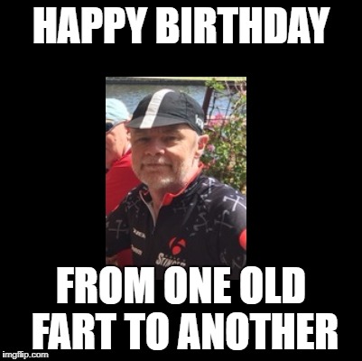 HAPPY BIRTHDAY FROM ONE OLD FART TO ANOTHER | made w/ Imgflip meme maker