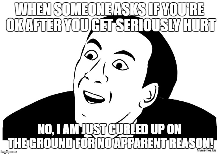 Ya Don't Say? | WHEN SOMEONE ASKS IF YOU'RE OK AFTER YOU GET SERIOUSLY HURT; NO, I AM JUST CURLED UP ON THE GROUND FOR NO APPARENT REASON! | image tagged in funny meme,meme | made w/ Imgflip meme maker