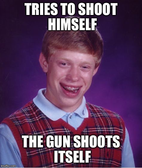 Bad Luck Brian | TRIES TO SHOOT HIMSELF; THE GUN SHOOTS ITSELF | image tagged in memes,bad luck brian | made w/ Imgflip meme maker