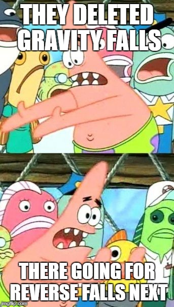 Put It Somewhere Else Patrick Meme | THEY DELETED GRAVITY FALLS; THERE GOING FOR REVERSE FALLS NEXT | image tagged in memes,put it somewhere else patrick | made w/ Imgflip meme maker