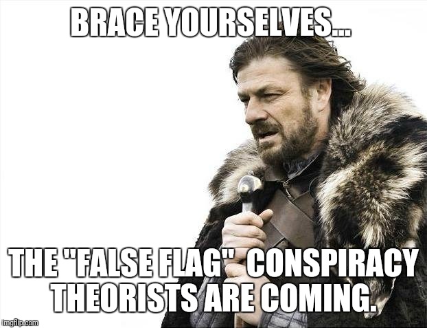 Brace Yourselves X is Coming | BRACE YOURSELVES... THE "FALSE FLAG"  CONSPIRACY THEORISTS ARE COMING. | image tagged in memes,brace yourselves x is coming | made w/ Imgflip meme maker