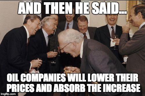 Laughing Men In Suits Meme | AND THEN HE SAID... OIL COMPANIES WILL LOWER THEIR PRICES AND ABSORB THE INCREASE | image tagged in memes,laughing men in suits | made w/ Imgflip meme maker