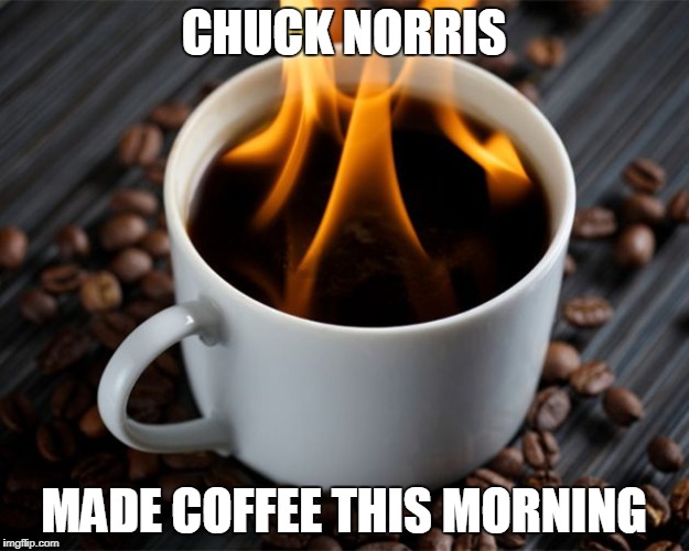 Chuck Norris made coffee | CHUCK NORRIS; MADE COFFEE THIS MORNING | image tagged in flaming coffee,memes,coffee,chuck norris | made w/ Imgflip meme maker