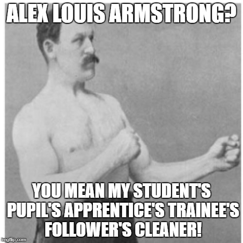 Overly Manly Man | ALEX LOUIS ARMSTRONG? YOU MEAN MY STUDENT'S PUPIL'S APPRENTICE'S TRAINEE'S FOLLOWER'S CLEANER! | image tagged in memes,overly manly man | made w/ Imgflip meme maker