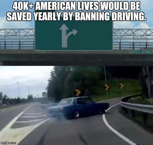 Left Exit 12 Off Ramp Meme | 40K+ AMERICAN LIVES WOULD BE SAVED YEARLY BY BANNING DRIVING. | image tagged in memes,left exit 12 off ramp | made w/ Imgflip meme maker