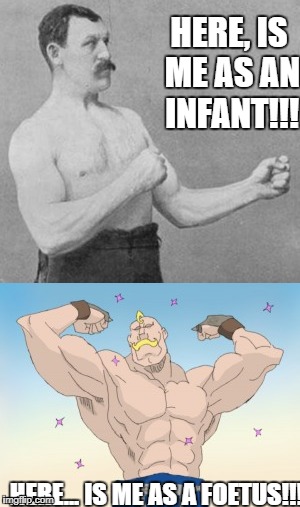 HERE, IS ME AS AN INFANT!!! HERE... IS ME AS A FOETUS!!! | image tagged in overly manly man | made w/ Imgflip meme maker