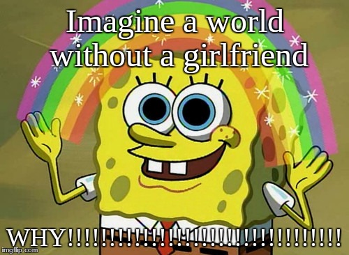 No Girlfriends produced on the Earth | Imagine a world without a girlfriend; WHY!!!!!!!!!!!!!!!!!!!!!!!!!!!!!!!!! | image tagged in memes,imagination spongebob | made w/ Imgflip meme maker