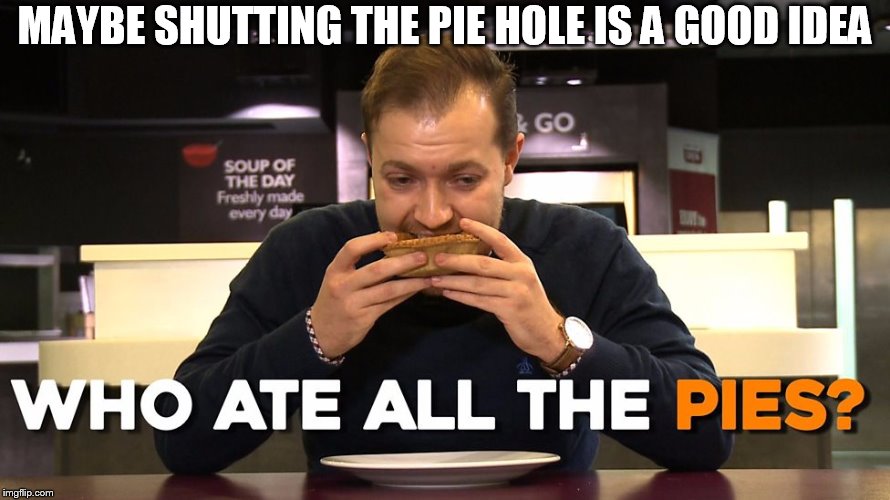 close  the  pie  hole    | MAYBE SHUTTING THE PIE HOLE IS A GOOD IDEA | image tagged in pies  hole,shut it | made w/ Imgflip meme maker
